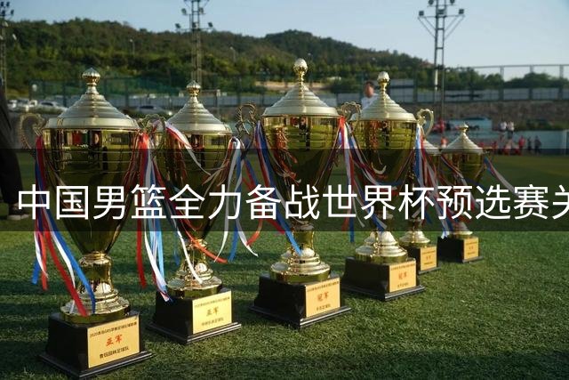 中国男篮全力备战世界杯预选赛关键战