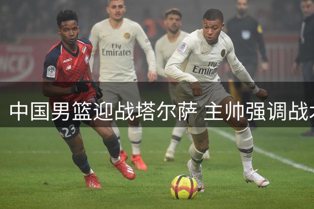 中国男篮迎战塔尔萨 主帅强调战术演练重要性