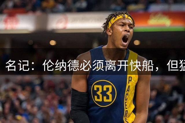 名记：伦纳德必须离开快船，但猛龙未必是首选