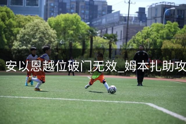 安以恩越位破门无效 姆本扎助攻遭裁判取消