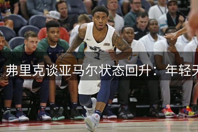 弗里克谈亚马尔状态回升：年轻天才正逐渐复苏