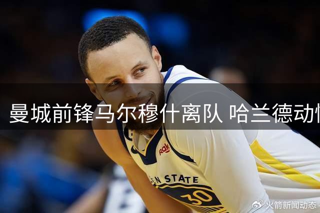 曼城前锋马尔穆什离队 哈兰德动情叮嘱保持联系