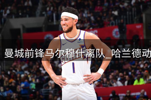 曼城前锋马尔穆什离队 哈兰德动情叮嘱保持联系